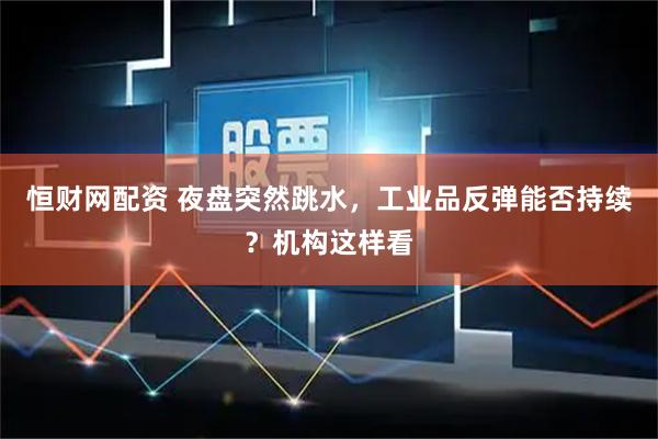 恒财网配资 夜盘突然跳水，工业品反弹能否持续？机构这样看