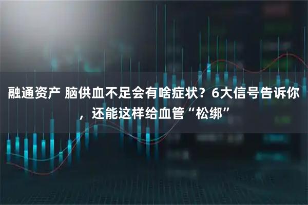 融通资产 脑供血不足会有啥症状？6大信号告诉你，还能这样给血管“松绑”