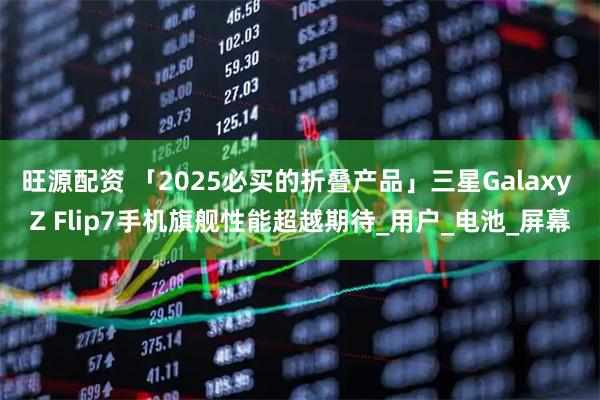 旺源配资 「2025必买的折叠产品」三星Galaxy Z Flip7手机旗舰性能超越期待_用户_电池_屏幕