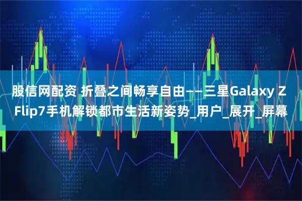 股信网配资 折叠之间畅享自由——三星Galaxy Z Flip7手机解锁都市生活新姿势_用户_展开_屏幕