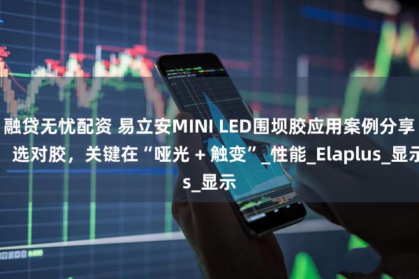 融贷无忧配资 易立安MINI LED围坝胶应用案例分享：选对胶，关键在“哑光 + 触变”_性能_Elaplus_显示