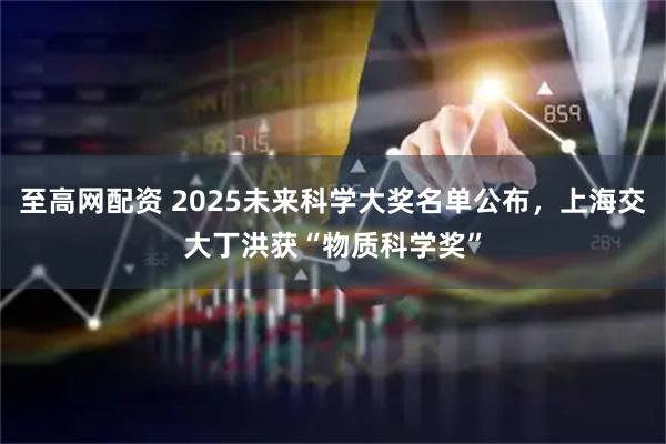 至高网配资 2025未来科学大奖名单公布，上海交大丁洪获“物质科学奖”