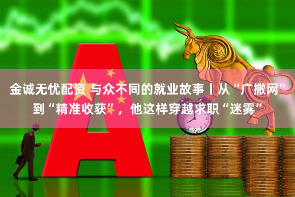 金诚无忧配资 与众不同的就业故事丨从“广撒网”到“精准收获”，他这样穿越求职“迷雾”