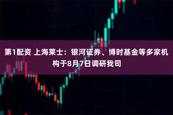 第1配资 上海莱士：银河证券、博时基金等多家机构于8月7日调研我司
