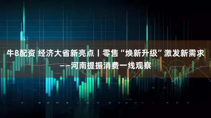 牛8配资 经济大省新亮点丨零售“焕新升级”激发新需求——河南提振消费一线观察