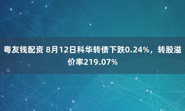 粤友钱配资 8月12日科华转债下跌0.24%，转股溢价率219.07%