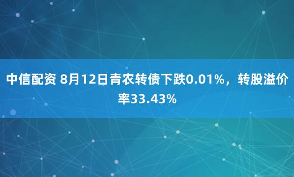 中信配资 8月12日青农转债下跌0.01%，转股溢价率33.43%