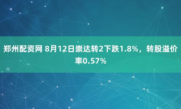 郑州配资网 8月12日崇达转2下跌1.8%，转股溢价率0.57%