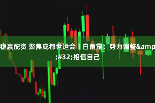 稳赢配资 聚焦成都世运会丨白雨露：努力调整 相信自己