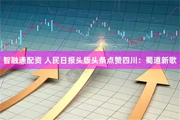 智融通配资 人民日报头版头条点赞四川：蜀道新歌