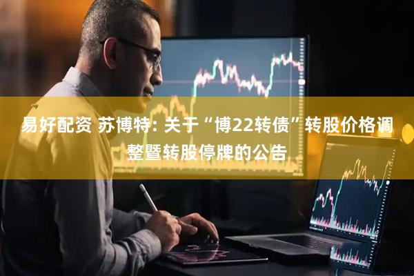 易好配资 苏博特: 关于“博22转债”转股价格调整暨转股停牌的公告