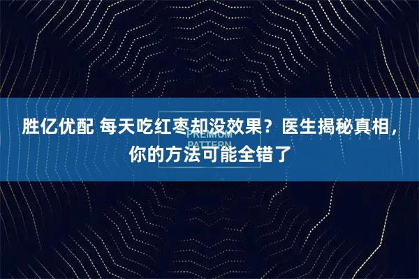 胜亿优配 每天吃红枣却没效果？医生揭秘真相，你的方法可能全错了