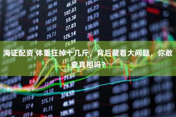 海证配资 体重狂掉十几斤，背后藏着大问题，你敢查真相吗？