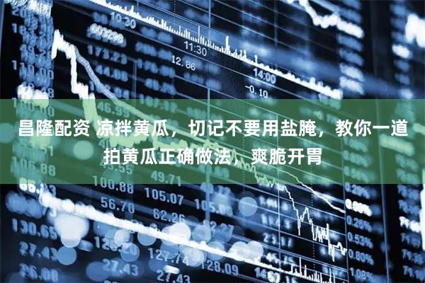 昌隆配资 凉拌黄瓜，切记不要用盐腌，教你一道拍黄瓜正确做法，爽脆开胃