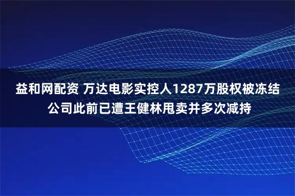 益和网配资 万达电影实控人1287万股权被冻结 公司此前已遭王健林甩卖并多次减持