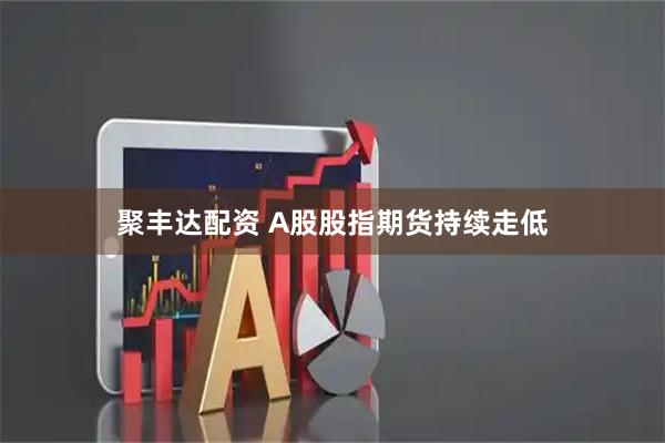 聚丰达配资 A股股指期货持续走低