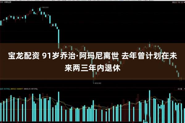 宝龙配资 91岁乔治·阿玛尼离世 去年曾计划在未来两三年内退休