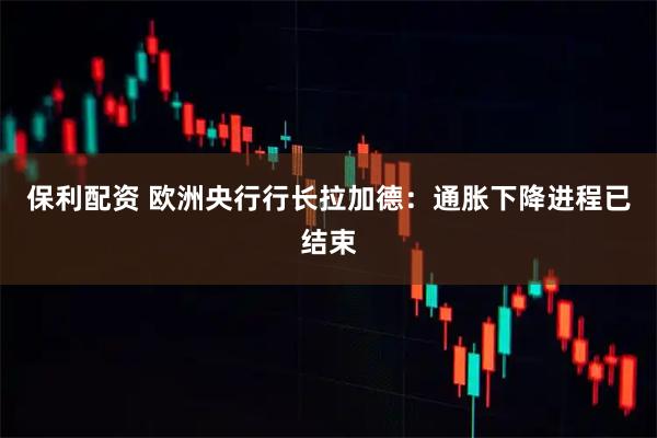 保利配资 欧洲央行行长拉加德：通胀下降进程已结束