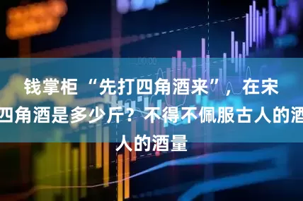 钱掌柜 “先打四角酒来”，在宋代四角酒是多少斤？不得不佩服古人的酒量