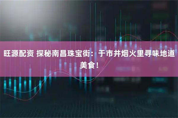 旺源配资 探秘南昌珠宝街：于市井烟火里寻味地道美食！