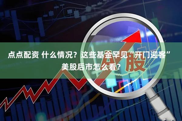 点点配资 什么情况？这些基金罕见“开门迎客” 美股后市怎么看？