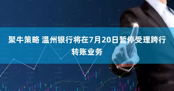 聚牛策略 温州银行将在7月20日暂停受理跨行转账业务