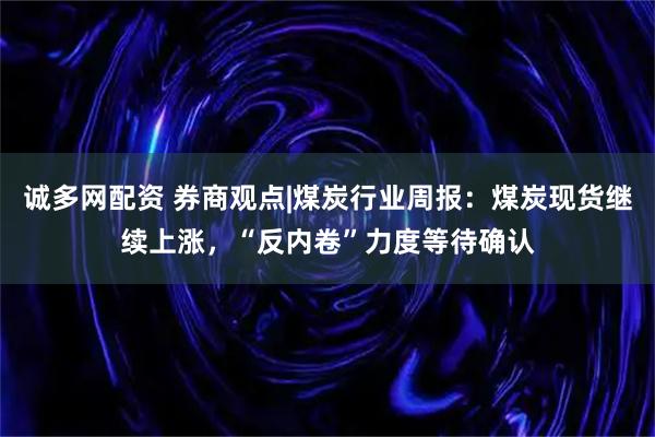 诚多网配资 券商观点|煤炭行业周报：煤炭现货继续上涨，“反内卷”力度等待确认
