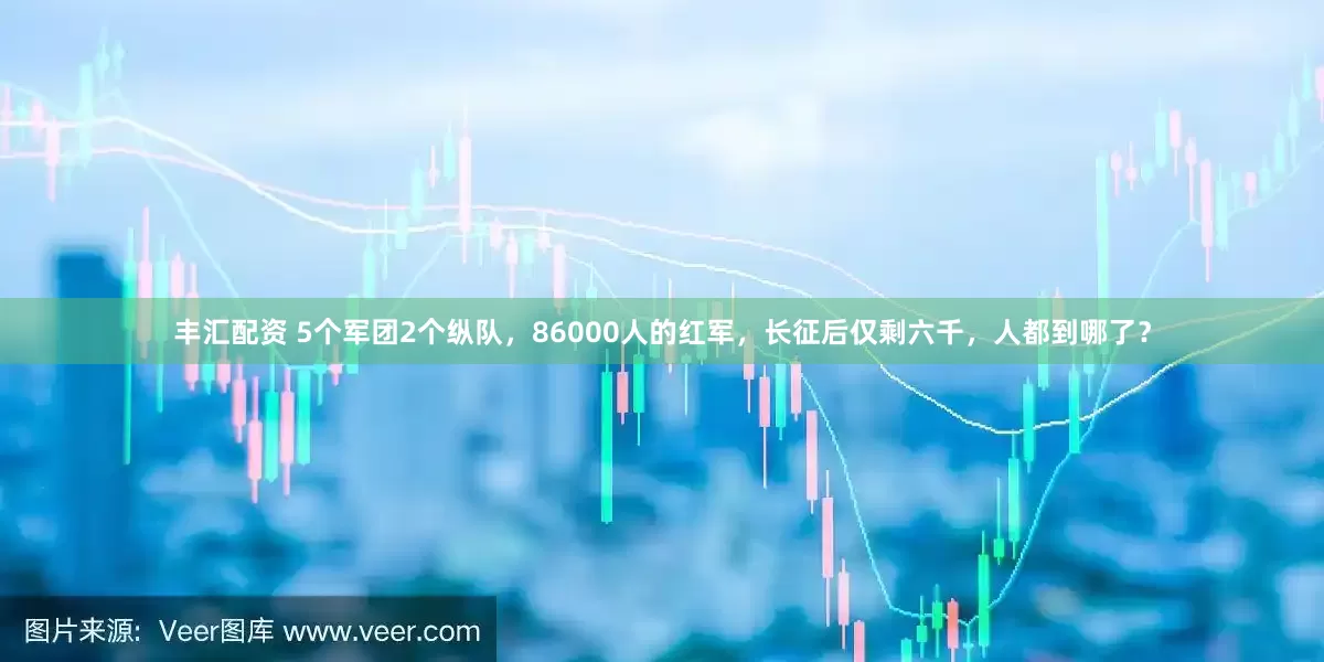 丰汇配资 5个军团2个纵队，86000人的红军，长征后仅剩六千，人都到哪了？
