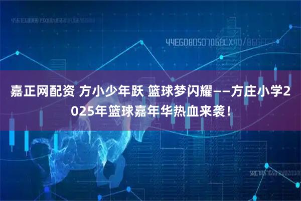 嘉正网配资 方小少年跃 篮球梦闪耀——方庄小学2025年篮球嘉年华热血来袭！