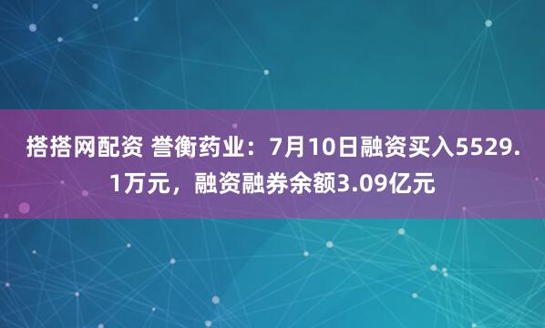 搭搭网配资 誉衡药业：7月10日融资买入5529.1万元，融资融券余额3.09亿元