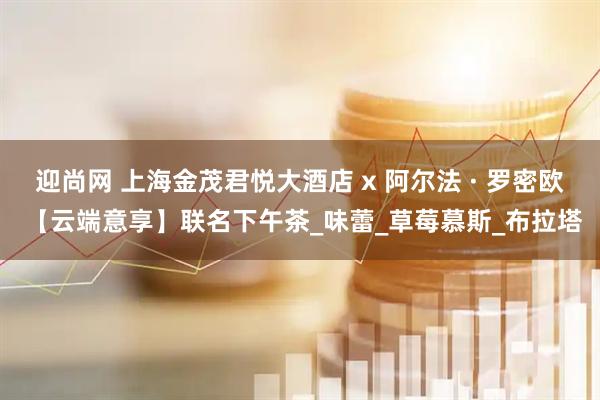 迎尚网 上海金茂君悦大酒店 x 阿尔法 · 罗密欧 【云端意享】联名下午茶_味蕾_草莓慕斯_布拉塔