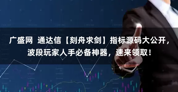 广盛网  通达信【刻舟求剑】指标源码大公开，波段玩家人手必备神器，速来领取！