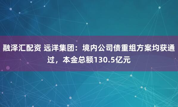 融泽汇配资 远洋集团：境内公司债重组方案均获通过，本金总额130.5亿元