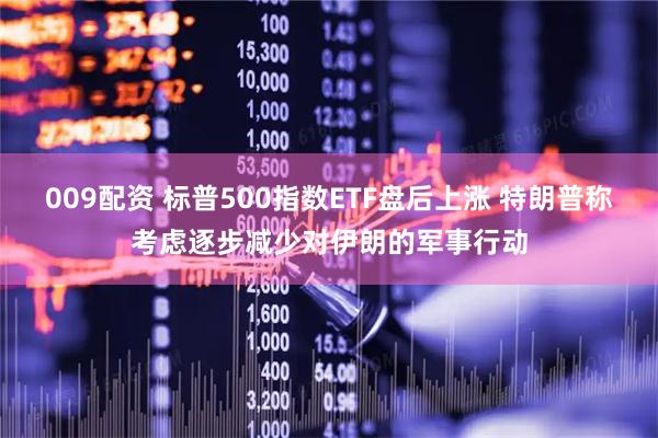 009配资 标普500指数ETF盘后上涨 特朗普称考虑逐步减少对伊朗的军事行动