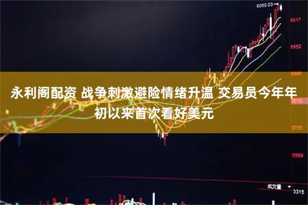 永利阁配资 战争刺激避险情绪升温 交易员今年年初以来首次看好美元