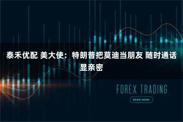 泰禾优配 美大使：特朗普把莫迪当朋友 随时通话显亲密