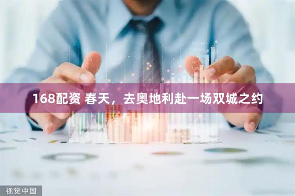 168配资 春天，去奥地利赴一场双城之约