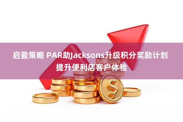 启盈策略 PAR助Jacksons升级积分奖励计划 提升便利店客户体验